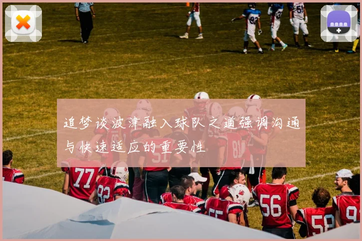 追梦谈波津融入球队之道强调沟通与快速适应的重要性