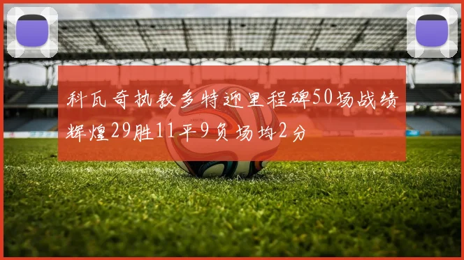 科瓦奇执教多特迎里程碑50场战绩辉煌29胜11平9负场均2分