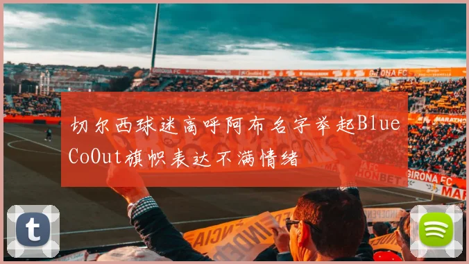 切尔西球迷高呼阿布名字举起BlueCoOut旗帜表达不满情绪