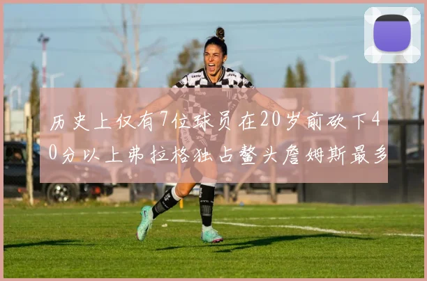 历史上仅有7位球员在20岁前砍下40分以上弗拉格独占鳌头詹姆斯最多