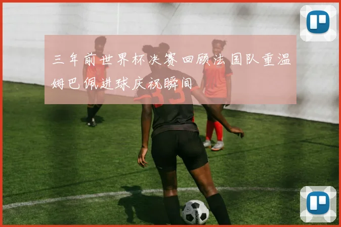 三年前世界杯决赛回顾法国队重温姆巴佩进球庆祝瞬间