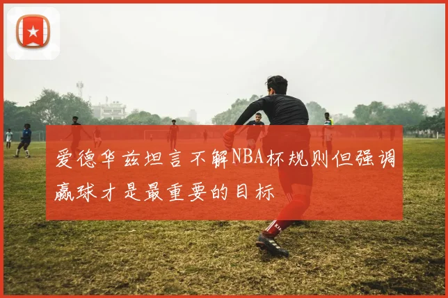 爱德华兹坦言不解NBA杯规则但强调赢球才是最重要的目标