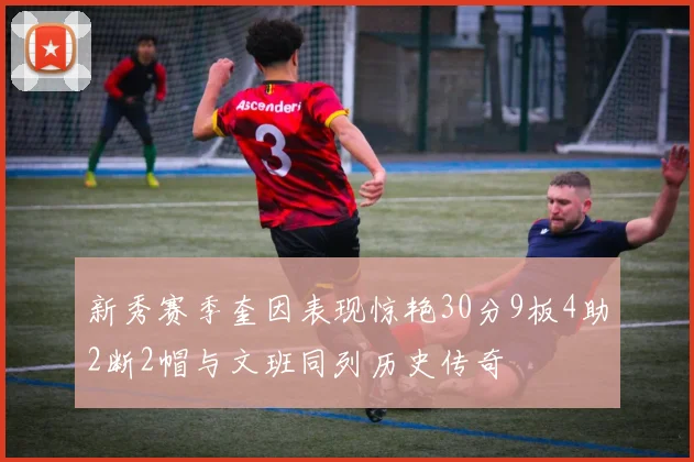 新秀赛季奎因表现惊艳30分9板4助2断2帽与文班同列历史传奇