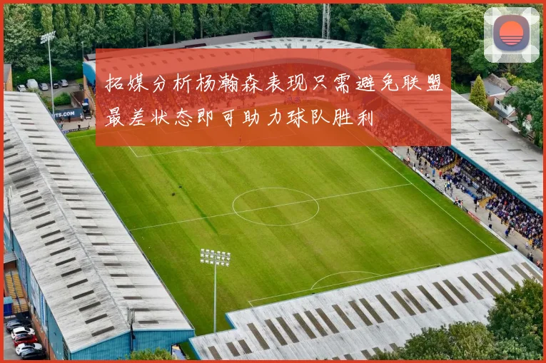 拓媒分析杨瀚森表现只需避免联盟最差状态即可助力球队胜利