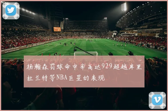 杨瀚森罚球命中率高达929超越库里杜兰特等NBA巨星的表现