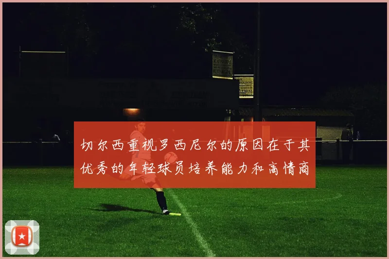 切尔西重视罗西尼尔的原因在于其优秀的年轻球员培养能力和高情商表现