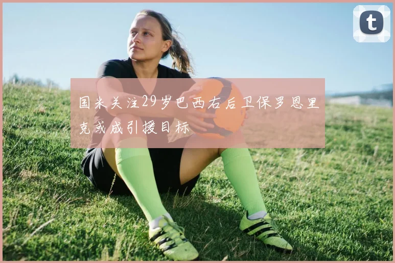 国米关注29岁巴西右后卫保罗恩里克或成引援目标