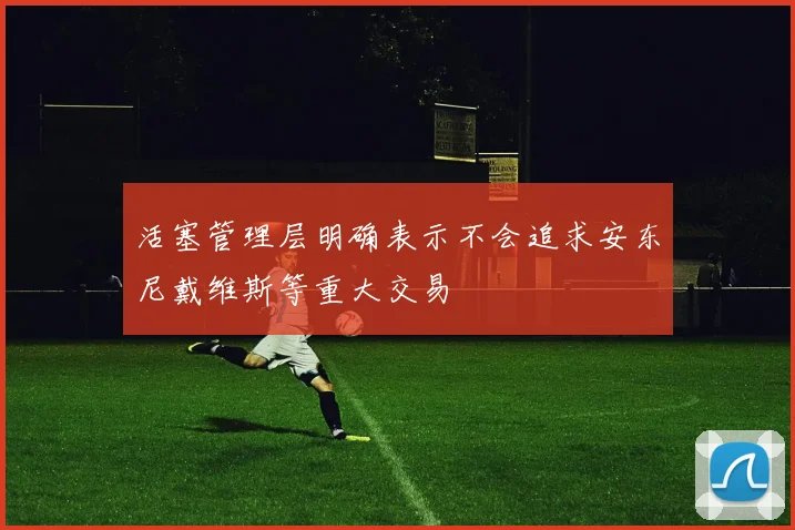 活塞管理层明确表示不会追求安东尼戴维斯等重大交易