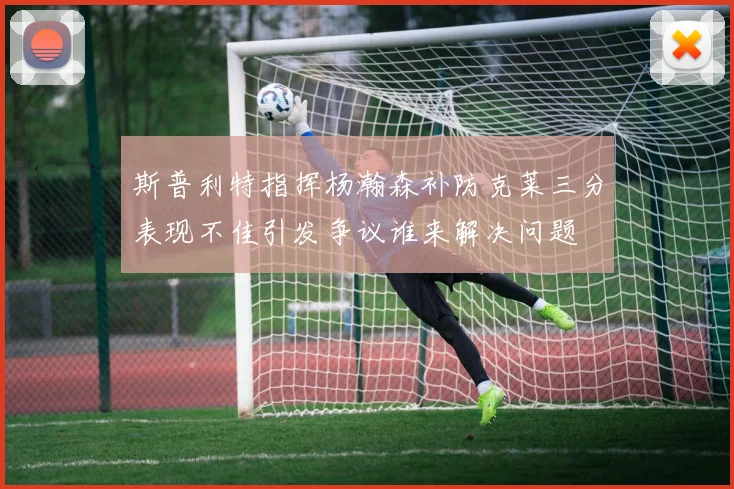 斯普利特指挥杨瀚森补防克莱三分表现不佳引发争议谁来解决问题