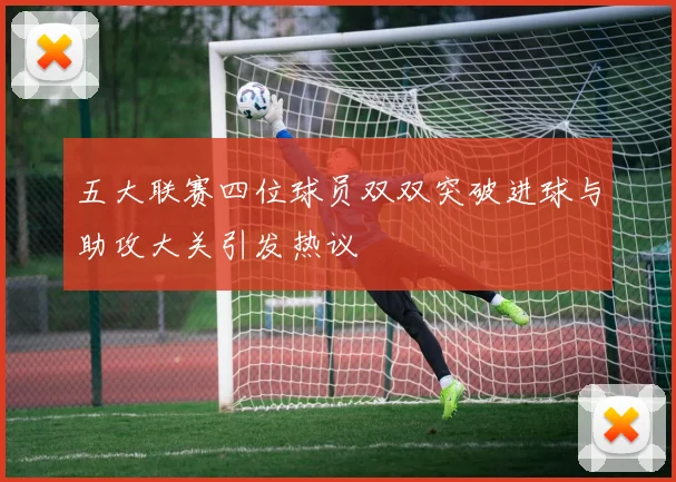 五大联赛四位球员双双突破进球与助攻大关引发热议