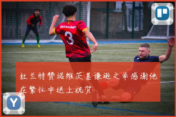 杜兰特赞诺维茨基谦逊之举感谢他在繁忙中送上祝贺