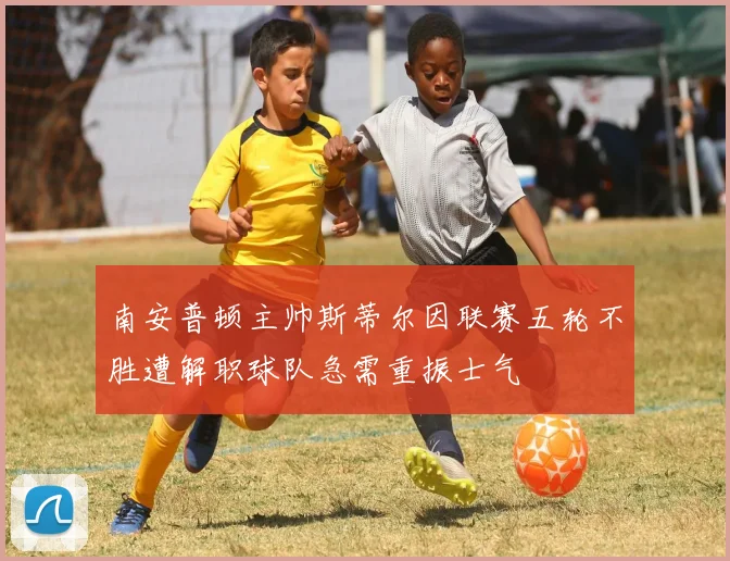南安普顿主帅斯蒂尔因联赛五轮不胜遭解职球队急需重振士气