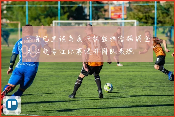 小贾巴里谈乌度卡执教理念强调全力以赴专注比赛提升团队表现