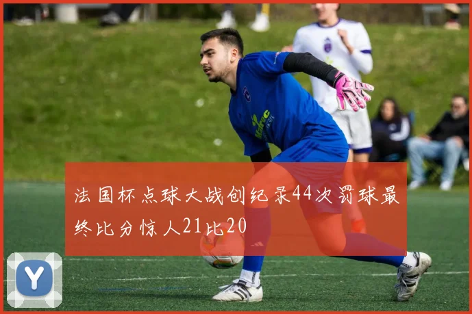 法国杯点球大战创纪录44次罚球最终比分惊人21比20