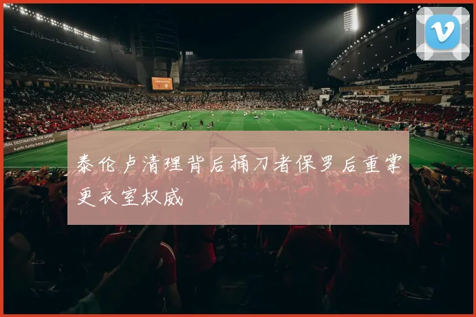 泰伦卢清理背后捅刀者保罗后重掌更衣室权威