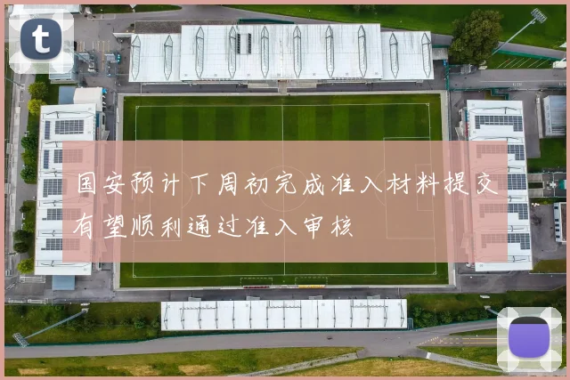 国安预计下周初完成准入材料提交有望顺利通过准入审核