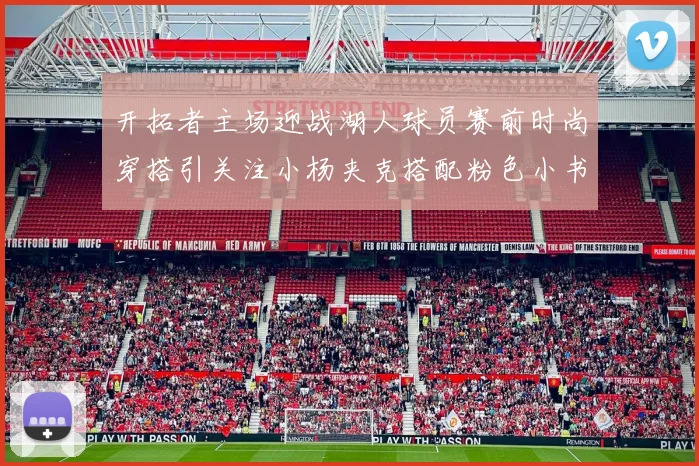 开拓者主场迎战湖人球员赛前时尚穿搭引关注小杨夹克搭配粉色小书包