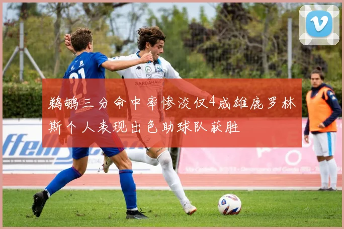 鹈鹕三分命中率惨淡仅4成雄鹿罗林斯个人表现出色助球队获胜