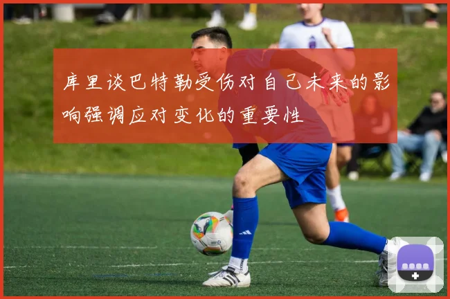 库里谈巴特勒受伤对自己未来的影响强调应对变化的重要性