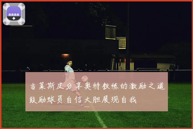 吉莱斯皮分享奥特教练的激励之道鼓励球员自信大胆展现自我