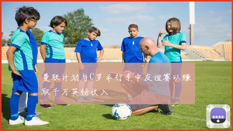 曼联计划与C罗举行季中友谊赛以赚取千万英镑收入