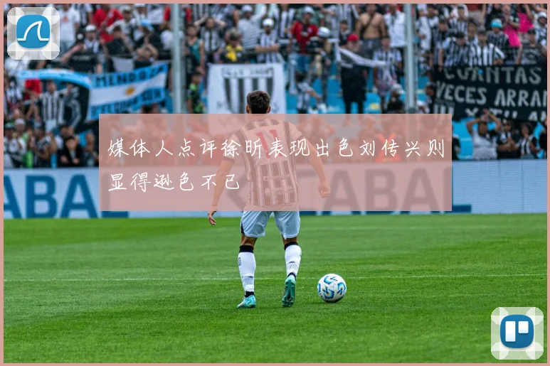 媒体人点评徐昕表现出色刘传兴则显得逊色不已