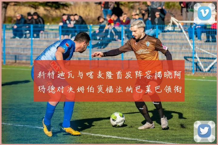 科特迪瓦与喀麦隆首发阵容揭晓阿玛德对决姆伯莫福法纳巴莱巴领衔出战