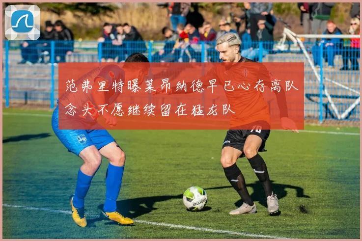范弗里特曝莱昂纳德早已心存离队念头不愿继续留在猛龙队