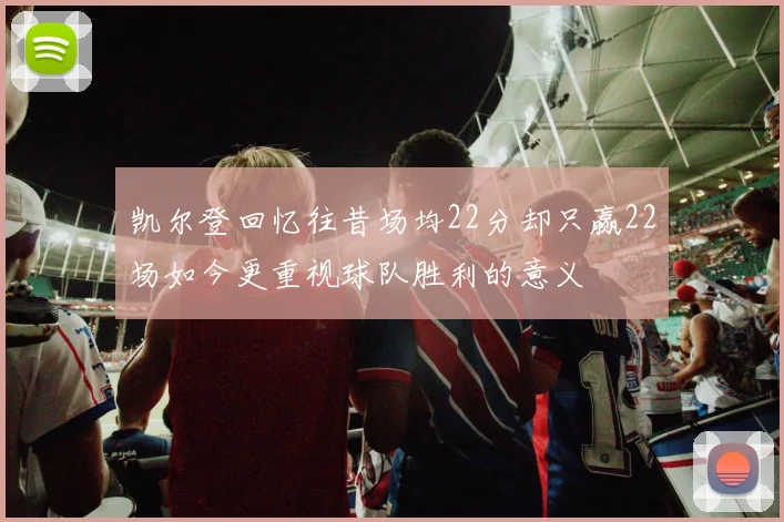 凯尔登回忆往昔场均22分却只赢22场如今更重视球队胜利的意义