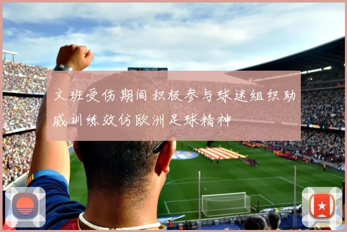 文班受伤期间积极参与球迷组织助威训练效仿欧洲足球精神