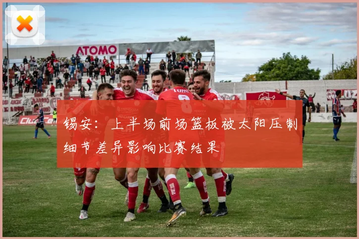 锡安：上半场前场篮板被太阳压制细节差异影响比赛结果