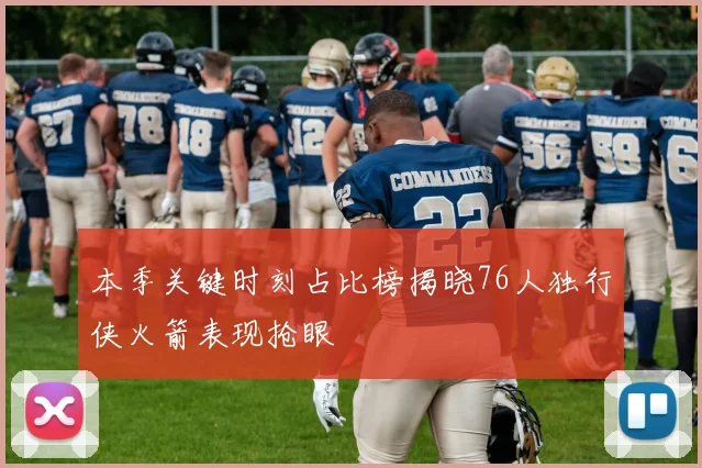 本季关键时刻占比榜揭晓76人独行侠火箭表现抢眼