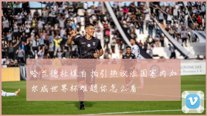 哈兰德社媒自拍引热议法国塞内加尔成世界杯难题你怎么看