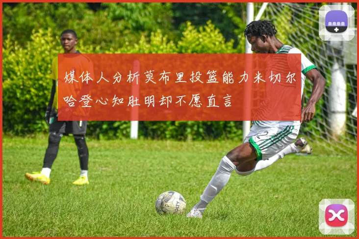 媒体人分析莫布里投篮能力米切尔哈登心知肚明却不愿直言