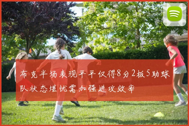 布克半场表现平平仅得8分2板5助球队状态堪忧需加强进攻效率