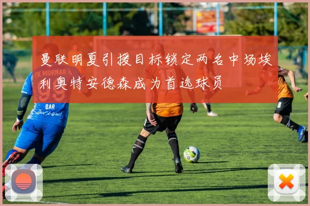 曼联明夏引援目标锁定两名中场埃利奥特安德森成为首选球员