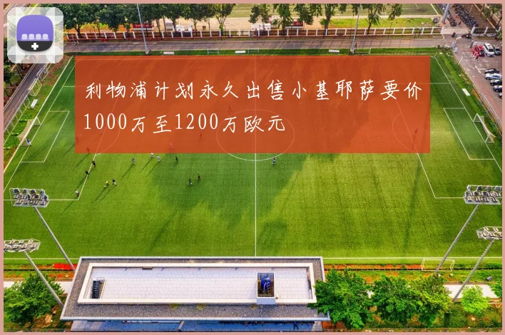 利物浦计划永久出售小基耶萨要价1000万至1200万欧元