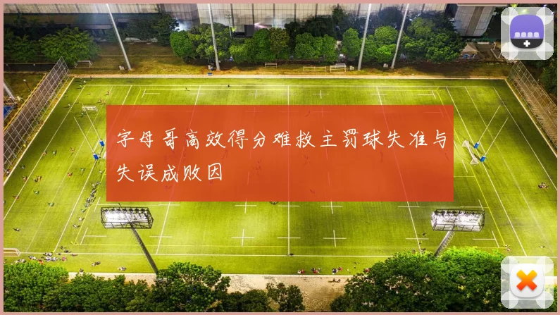 字母哥高效得分难救主罚球失准与失误成败因