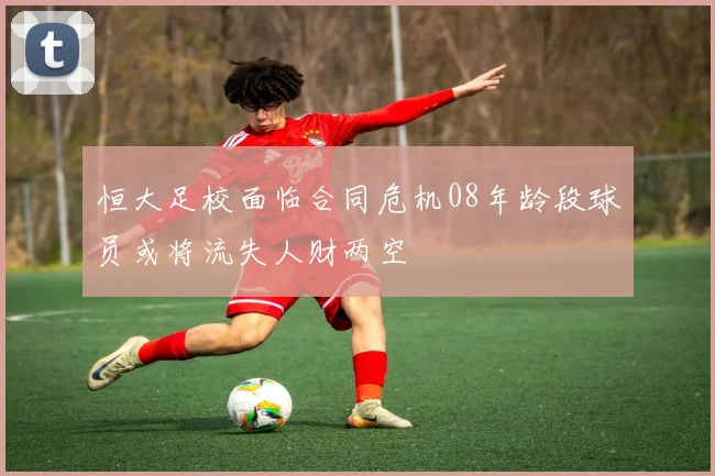 恒大足校面临合同危机08年龄段球员或将流失人财两空