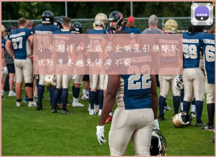 小卡期待加兰成为全明星引领球队攻防节奏避免停滞不前