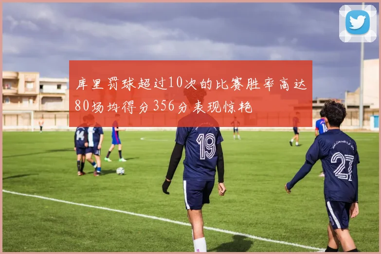 库里罚球超过10次的比赛胜率高达80场均得分356分表现惊艳