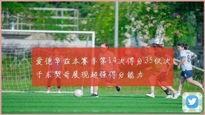 爱德华兹本赛季第14次得分35仅次于东契奇展现超强得分能力