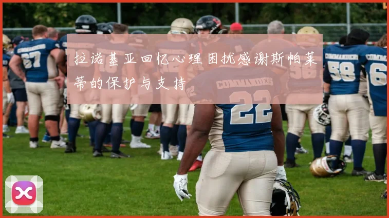 拉诺基亚回忆心理困扰感谢斯帕莱蒂的保护与支持