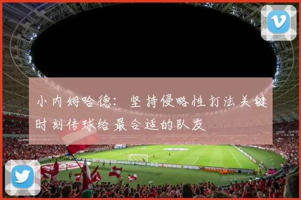 小内姆哈德：坚持侵略性打法关键时刻传球给最合适的队友