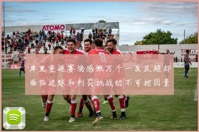 库里重返赛场感慨万千一度反超却面临进球和判罚挑战的不可控因素