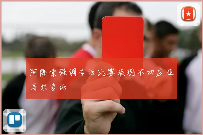 阿隆索强调专注比赛表现不回应亚马尔言论
