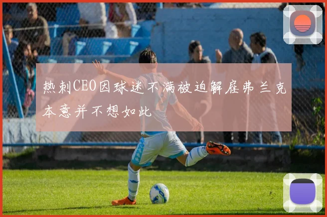 热刺CEO因球迷不满被迫解雇弗兰克本意并不想如此