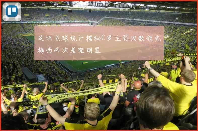 足坛点球统计揭秘C罗主罚次数领先梅西两次差距明显