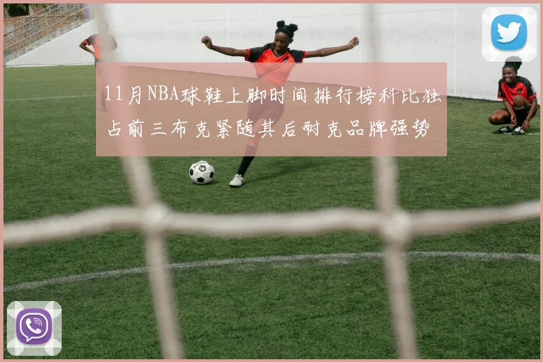11月NBA球鞋上脚时间排行榜科比独占前三布克紧随其后耐克品牌强势占据前十