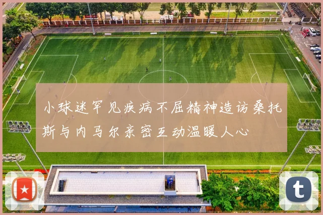 小球迷罕见疾病不屈精神造访桑托斯与内马尔亲密互动温暖人心